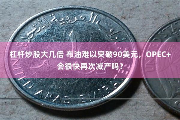 杠杆炒股大几倍 布油难以突破90美元，OPEC+会很快再次减产吗？