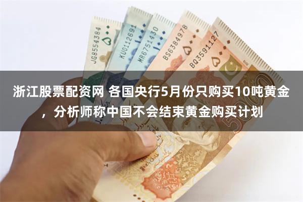 浙江股票配资网 各国央行5月份只购买10吨黄金，分析师称中国不会结束黄金购买计划