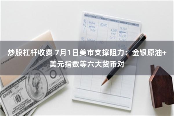 炒股杠杆收费 7月1日美市支撑阻力：金银原油+美元指数等六大货币对