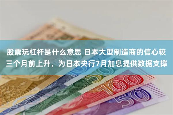 股票玩杠杆是什么意思 日本大型制造商的信心较三个月前上升，为日本央行7月加息提供数据支撑