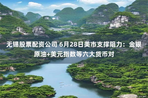 无锡股票配资公司 6月28日美市支撑阻力：金银原油+美元指数等六大货币对