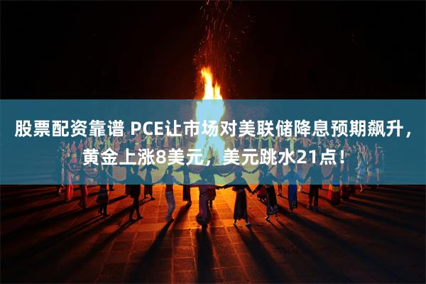 股票配资靠谱 PCE让市场对美联储降息预期飙升，黄金上涨8美元，美元跳水21点！