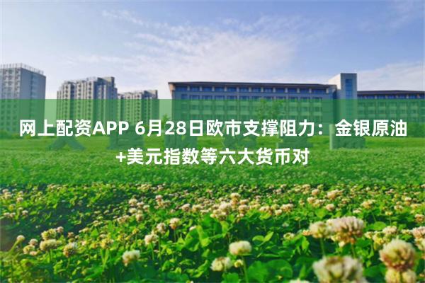 网上配资APP 6月28日欧市支撑阻力：金银原油+美元指数等六大货币对