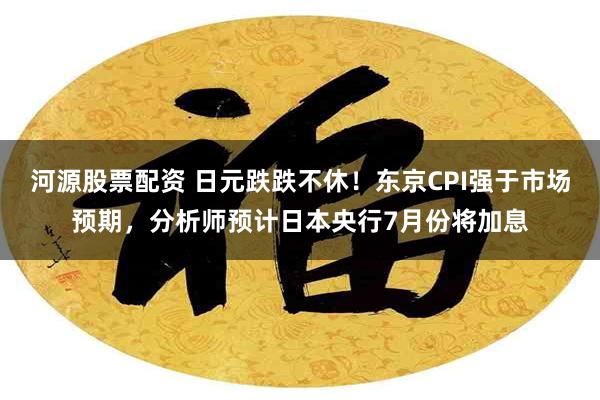 河源股票配资 日元跌跌不休！东京CPI强于市场预期，分析师预计日本央行7月份将加息