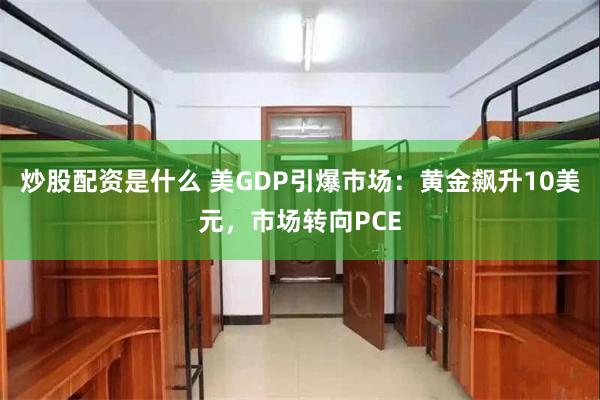 炒股配资是什么 美GDP引爆市场：黄金飙升10美元，市场转向PCE