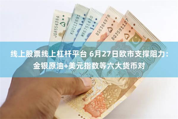 线上股票线上杠杆平台 6月27日欧市支撑阻力：金银原油+美元指数等六大货币对