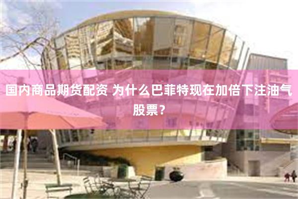 国内商品期货配资 为什么巴菲特现在加倍下注油气股票？