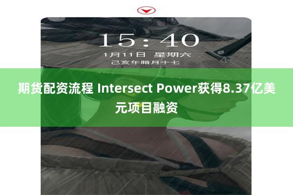 期货配资流程 Intersect Power获得8.37亿美元项目融资