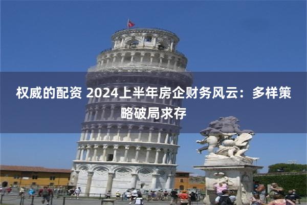 权威的配资 2024上半年房企财务风云：多样策略破局求存