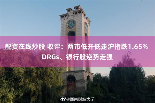 配资在线炒股 收评：两市低开低走沪指跌1.65% DRGs、银行股逆势走强