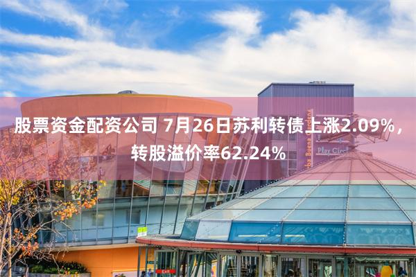 股票资金配资公司 7月26日苏利转债上涨2.09%，转股溢价率62.24%