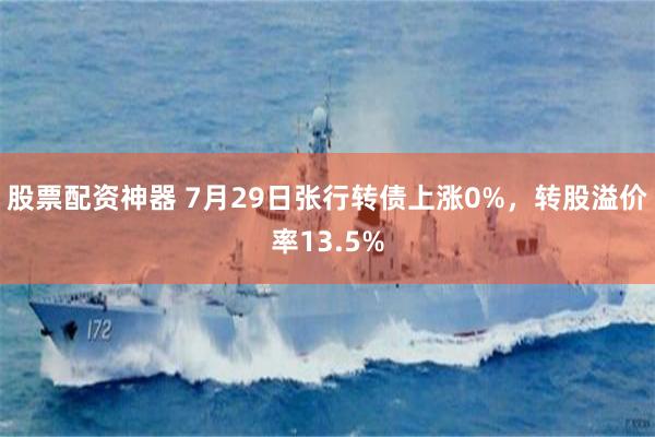 股票配资神器 7月29日张行转债上涨0%，转股溢价率13.5%