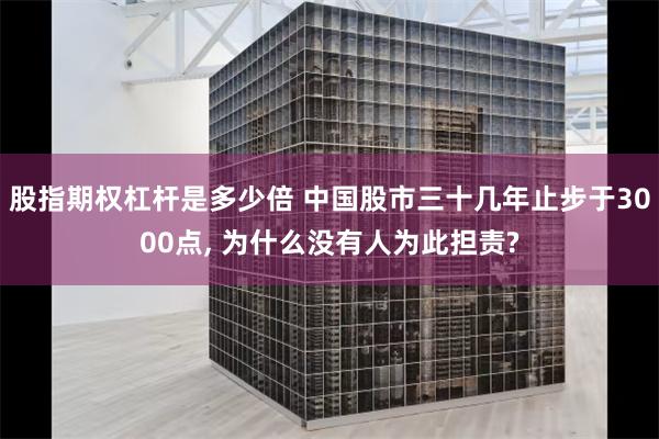 股指期权杠杆是多少倍 中国股市三十几年止步于3000点, 为什么没有人为此担责?