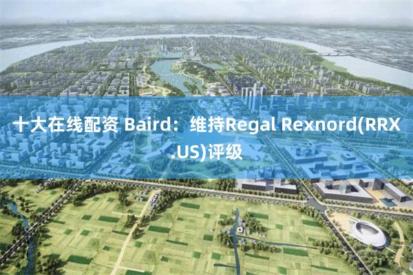 十大在线配资 Baird：维持Regal Rexnord(RRX.US)评级