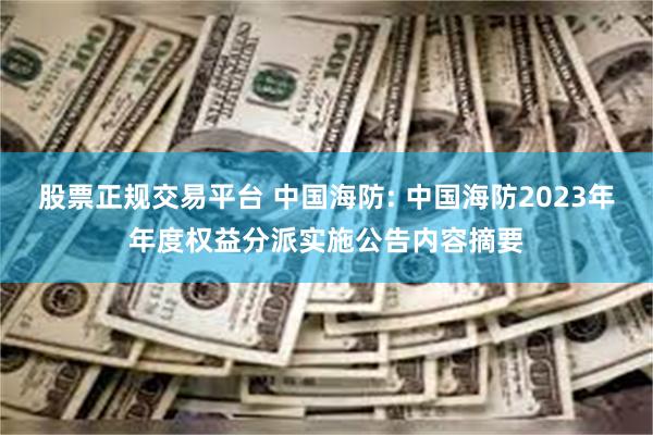 股票正规交易平台 中国海防: 中国海防2023年年度权益分派实施公告内容摘要