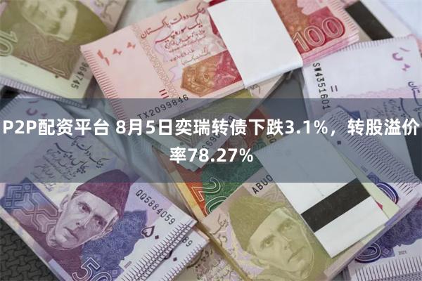 P2P配资平台 8月5日奕瑞转债下跌3.1%，转股溢价率78.27%