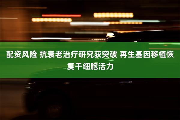 配资风险 抗衰老治疗研究获突破 再生基因移植恢复干细胞活力