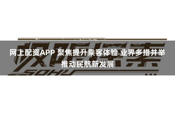 网上配资APP 聚焦提升乘客体验 业界多措并举推动民航新发展