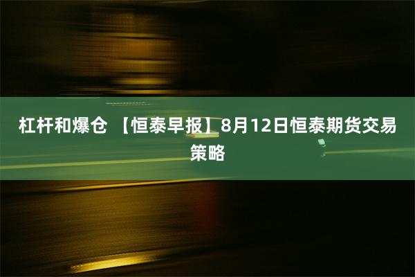 杠杆和爆仓 【恒泰早报】8月12日恒泰期货交易策略