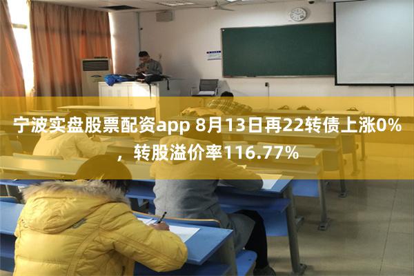 宁波实盘股票配资app 8月13日再22转债上涨0%，转股溢价率116.77%