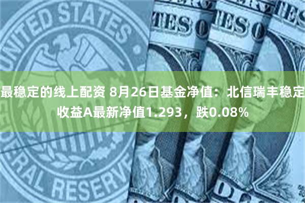 最稳定的线上配资 8月26日基金净值：北信瑞丰稳定收益A最新净值1.293，跌0.08%