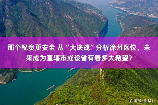 那个配资更安全 从“大决战”分析徐州区位，未来成为直辖市或设省有着多大希望？