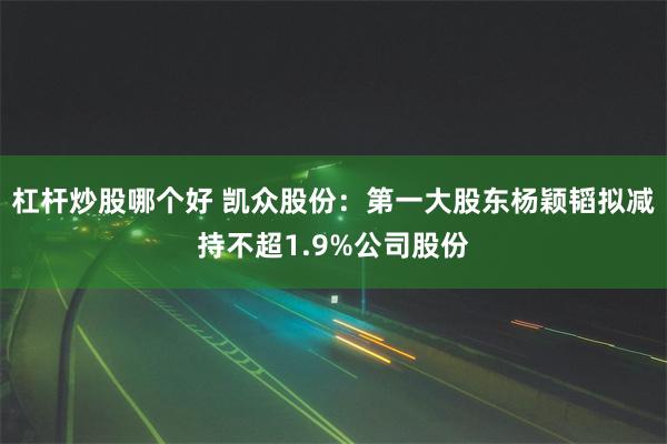 杠杆炒股哪个好 凯众股份：第一大股东杨颖韬拟减持不超1.9%公司股份