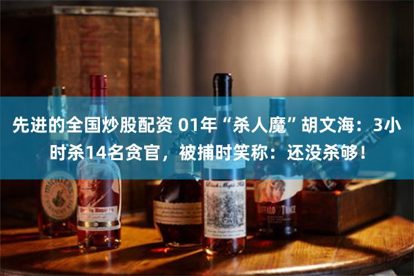 先进的全国炒股配资 01年“杀人魔”胡文海：3小时杀14名贪官，被捕时笑称：还没杀够！