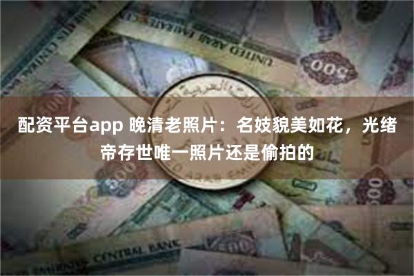 配资平台app 晚清老照片：名妓貌美如花，光绪帝存世唯一照片还是偷拍的