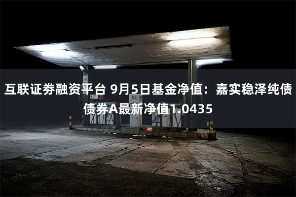 互联证劵融资平台 9月5日基金净值：嘉实稳泽纯债债券A最新净值1.0435