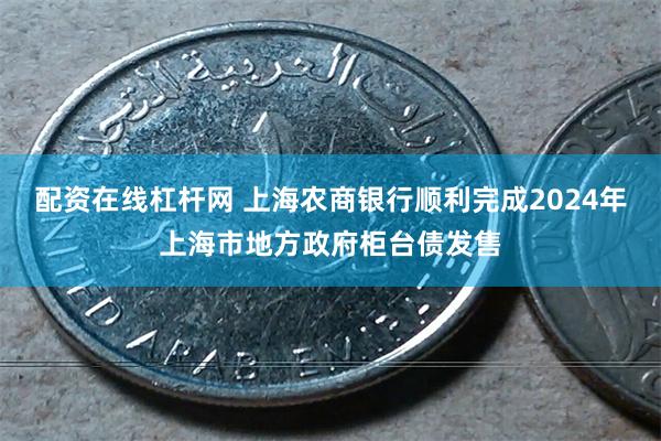 配资在线杠杆网 上海农商银行顺利完成2024年上海市地方政府柜台债发售