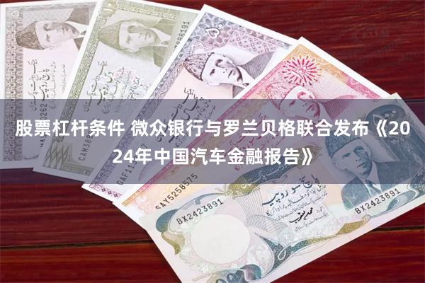 股票杠杆条件 微众银行与罗兰贝格联合发布《2024年中国汽车金融报告》