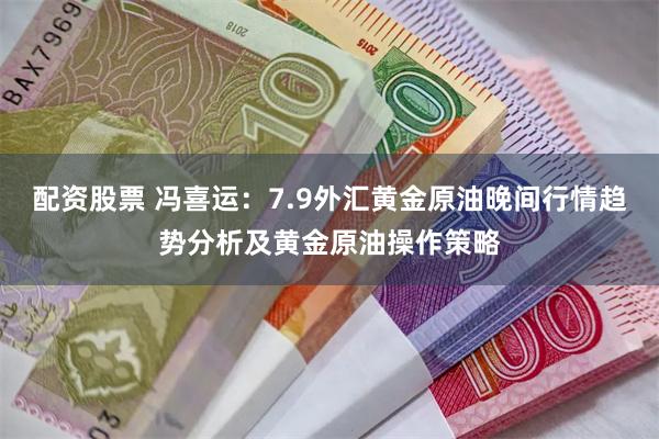 配资股票 冯喜运：7.9外汇黄金原油晚间行情趋势分析及黄金原油操作策略