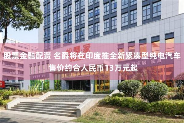 股票金融配资 名爵将在印度推全新紧凑型纯电汽车 售价约合人民币13万元起