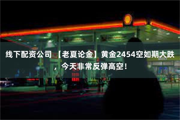 线下配资公司 【老夏论金】黄金2454空如期大跌，今天非常反弹高空！