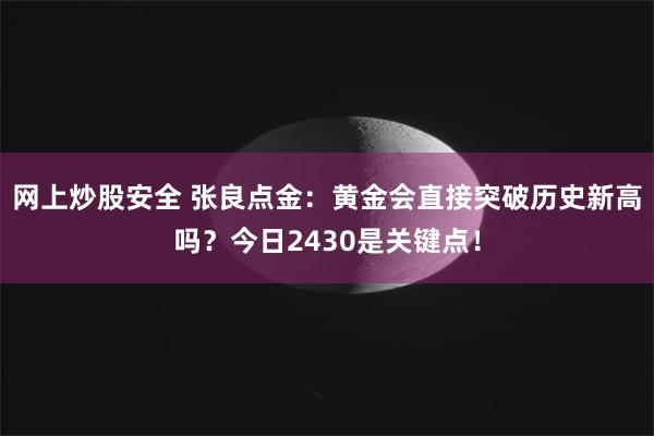 网上炒股安全 张良点金：黄金会直接突破历史新高吗？今日2430是关键点！