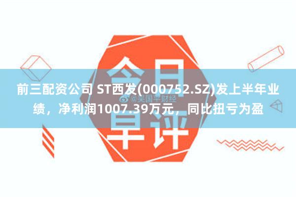 前三配资公司 ST西发(000752.SZ)发上半年业绩，净利润1007.39万元，同比扭亏为盈