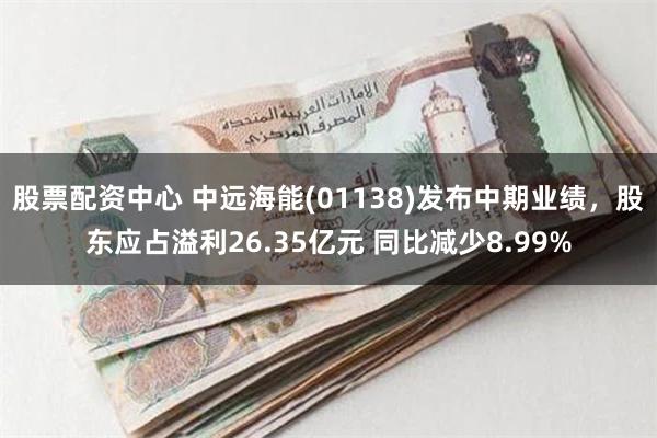 股票配资中心 中远海能(01138)发布中期业绩，股东应占溢利26.35亿元 同比减少8.99%