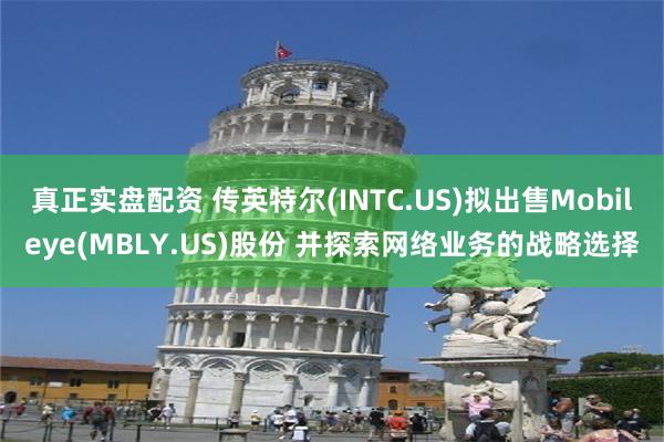 真正实盘配资 传英特尔(INTC.US)拟出售Mobileye(MBLY.US)股份 并探索网络业务的战略选择