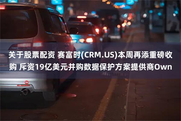 关于股票配资 赛富时(CRM.US)本周再添重磅收购 斥资19亿美元并购数据保护方案提供商Own