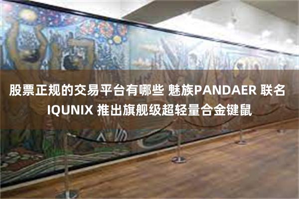 股票正规的交易平台有哪些 魅族PANDAER 联名 IQUNIX 推出旗舰级超轻量合金键鼠