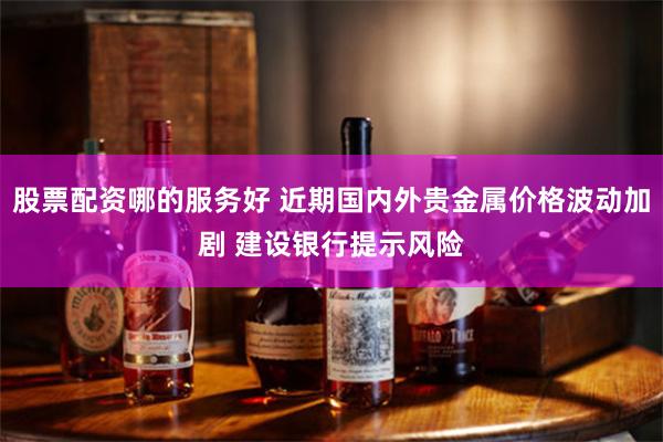 股票配资哪的服务好 近期国内外贵金属价格波动加剧 建设银行提示风险