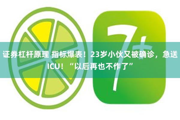 证券杠杆原理 指标爆表！23岁小伙又被确诊，急送ICU！“以后再也不作了”