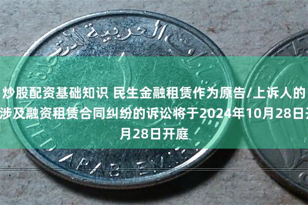 炒股配资基础知识 民生金融租赁作为原告/上诉人的5起涉及融资租赁合同纠纷的诉讼将于2024年10月28日开庭