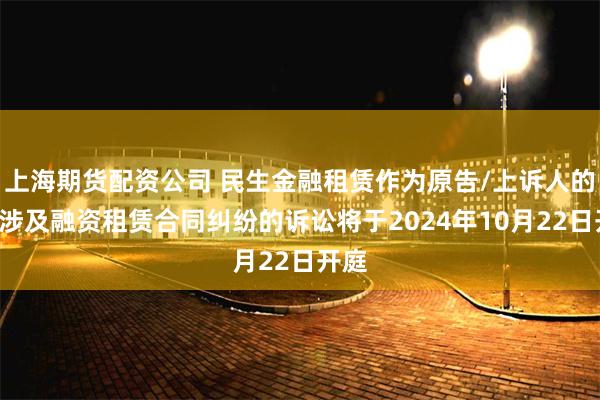 上海期货配资公司 民生金融租赁作为原告/上诉人的8起涉及融资租赁合同纠纷的诉讼将于2024年10月22日开庭