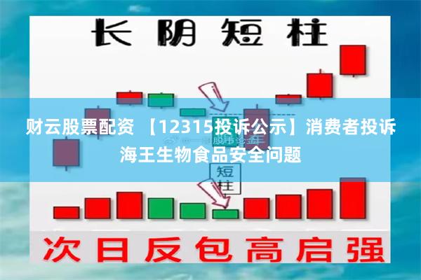 财云股票配资 【12315投诉公示】消费者投诉海王生物食品安全问题