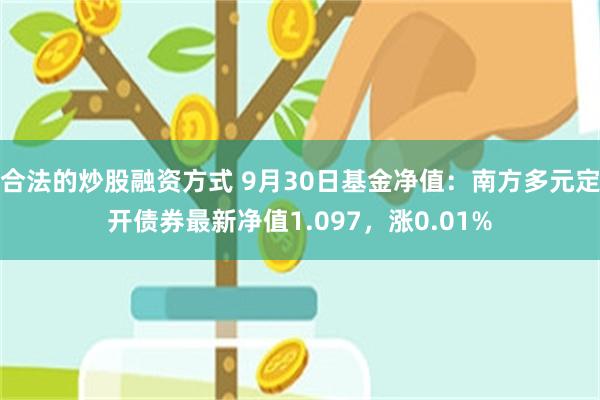 合法的炒股融资方式 9月30日基金净值：南方多元定开债券最新净值1.097，涨0.01%