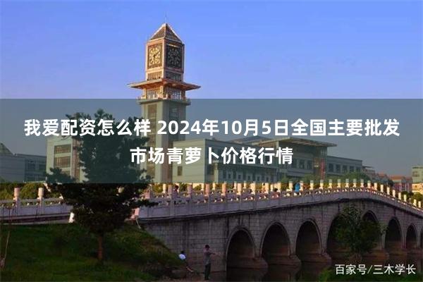 我爱配资怎么样 2024年10月5日全国主要批发市场青萝卜价格行情