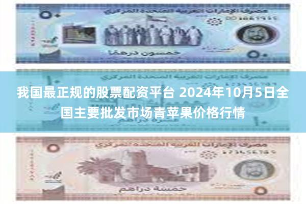 我国最正规的股票配资平台 2024年10月5日全国主要批发市场青苹果价格行情