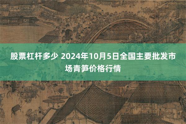 股票杠杆多少 2024年10月5日全国主要批发市场青笋价格行情